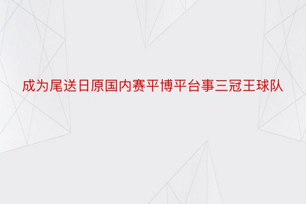 成为尾送日原国内赛平博平台事三冠王球队