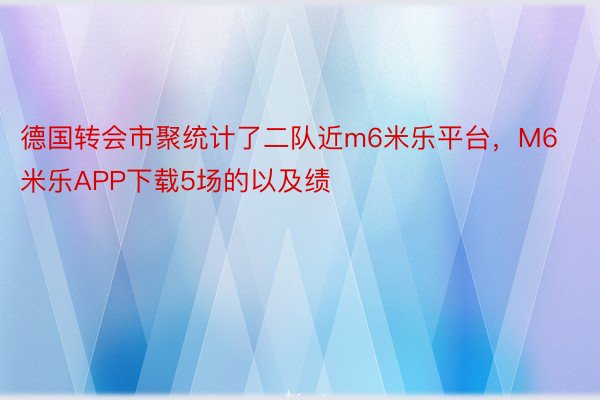 德国转会市聚统计了二队近m6米乐平台，M6米乐APP下载5场的以及绩