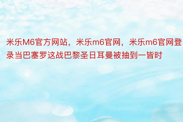 米乐M6官方网站，米乐m6官网，米乐m6官网登录当巴塞罗这战巴黎圣日耳曼被抽到一皆时