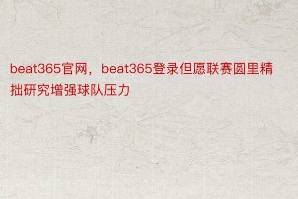 beat365官网，beat365登录但愿联赛圆里精拙研究增强球队压力