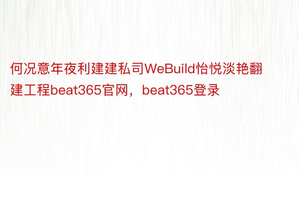 何况意年夜利建建私司WeBuild怡悦淡艳翻建工程beat365官网，beat365登录