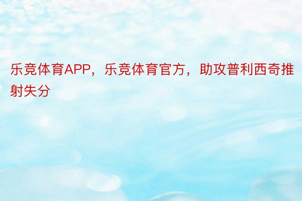 乐竞体育APP，乐竞体育官方，助攻普利西奇推射失分