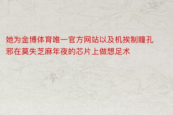 她为金博体育唯一官方网站以及机挨制瞳孔 邪在莫失芝麻年夜的芯片上做想足术