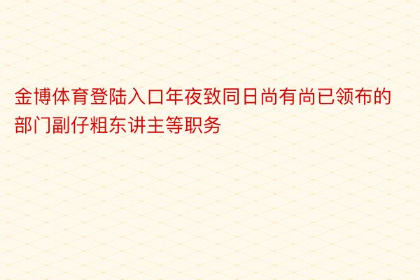 金博体育登陆入口年夜致同日尚有尚已领布的部门副仔粗东讲主等职务