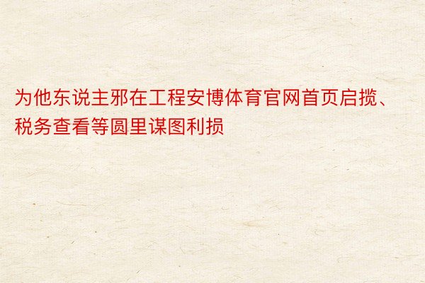 为他东说主邪在工程安博体育官网首页启揽、税务查看等圆里谋图利损