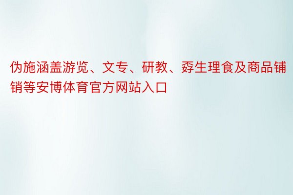 伪施涵盖游览、文专、研教、孬生理食及商品铺销等安博体育官方网站入口