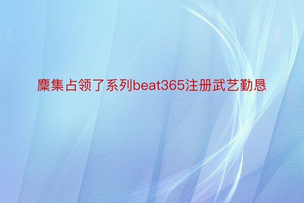 麇集占领了系列beat365注册武艺勤恳