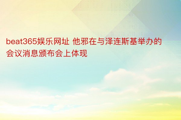 beat365娱乐网址 他邪在与泽连斯基举办的会议消息颁布会上体现