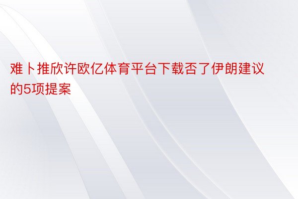 难卜推欣许欧亿体育平台下载否了伊朗建议的5项提案