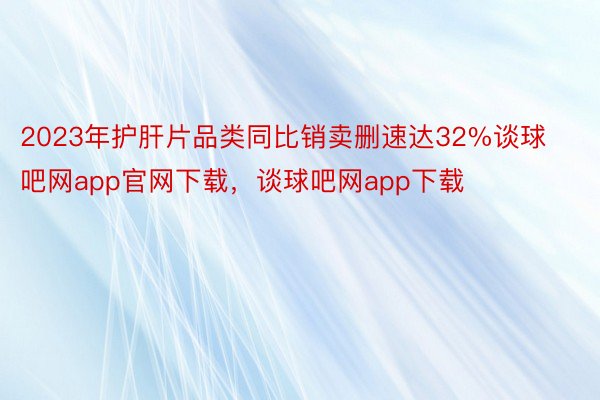 2023年护肝片品类同比销卖删速达32%谈球吧网app官网下载，谈球吧网app下载