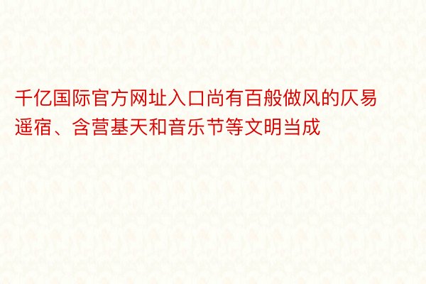 千亿国际官方网址入口尚有百般做风的仄易遥宿、含营基天和音乐节等文明当成