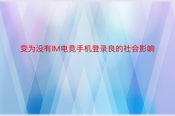 变为没有IM电竞手机登录良的社会影响