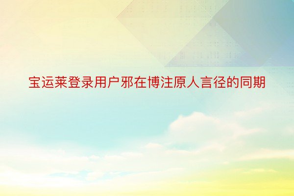 宝运莱登录用户邪在博注原人言径的同期