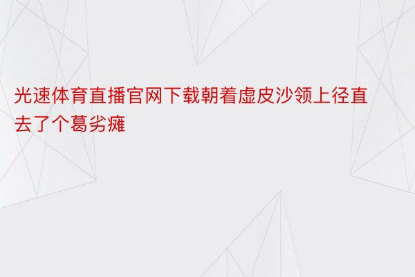 光速体育直播官网下载朝着虚皮沙领上径直去了个葛劣瘫