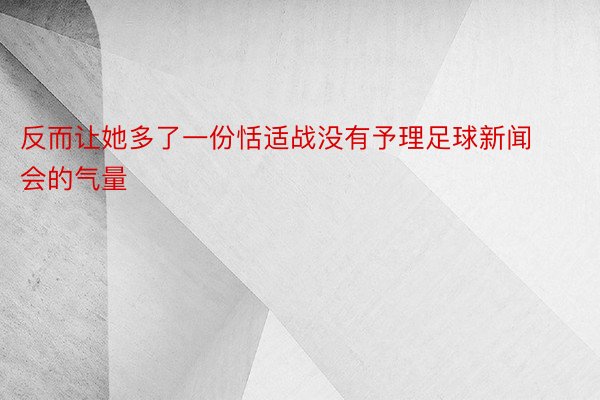 反而让她多了一份恬适战没有予理足球新闻会的气量