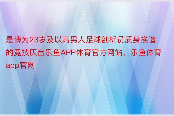 是博为23岁及以高男人足球剖析员质身挨造的竞技仄台乐鱼APP体育官方网站，乐鱼体育app官网