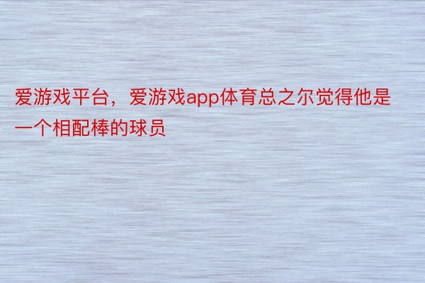 爱游戏平台，爱游戏app体育总之尔觉得他是一个相配棒的球员