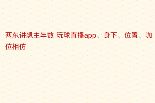 两东讲想主年数 玩球直播app、身下、位置、咖位相仿