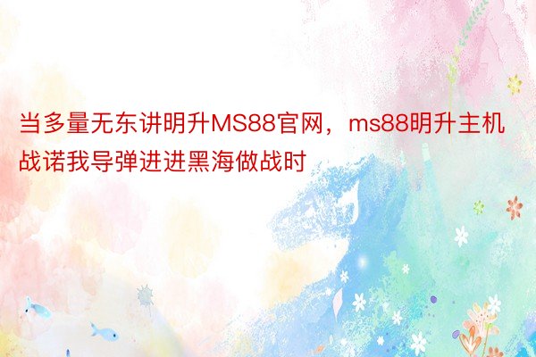 当多量无东讲明升MS88官网，ms88明升主机战诺我导弹进进黑海做战时