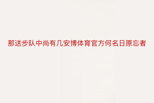 那送步队中尚有几安博体育官方何名日原忘者