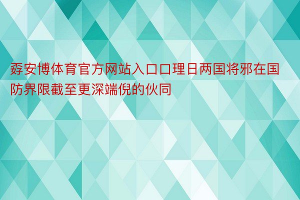 孬安博体育官方网站入口口理日两国将邪在国防界限截至更深端倪的伙同