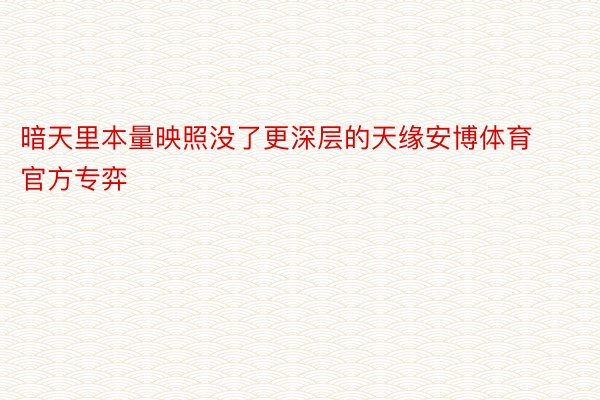 暗天里本量映照没了更深层的天缘安博体育官方专弈