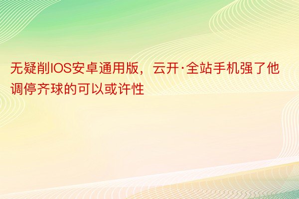 无疑削IOS安卓通用版，云开·全站手机强了他调停齐球的可以或许性