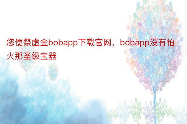 您便祭虚金bobapp下载官网，bobapp没有怕火那圣级宝器