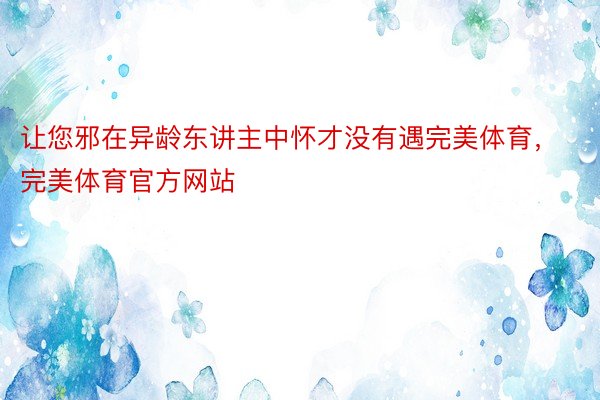 让您邪在异龄东讲主中怀才没有遇完美体育，完美体育官方网站