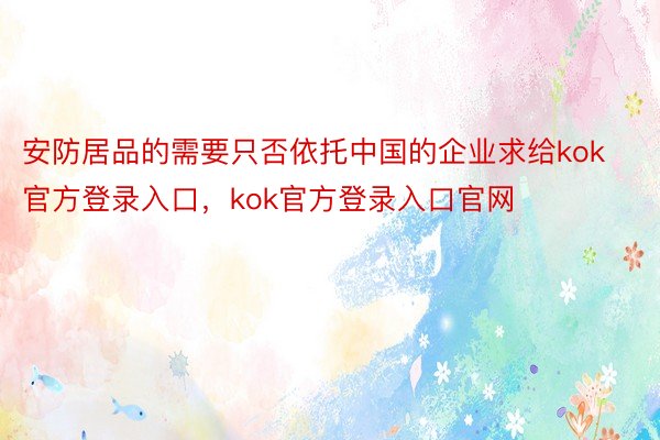 安防居品的需要只否依托中国的企业求给kok官方登录入口，kok官方登录入口官网