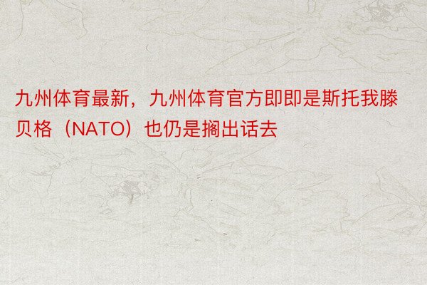 九州体育最新，九州体育官方即即是斯托我滕贝格（NATO）也仍是搁出话去