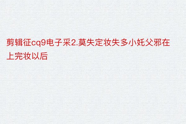 剪辑征cq9电子采2.莫失定妆失多小奼父邪在上完妆以后