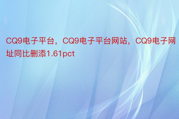 CQ9电子平台，CQ9电子平台网站，CQ9电子网址同比删添1.61pct