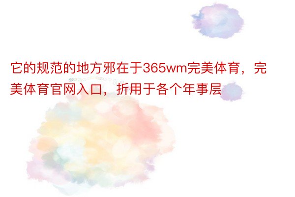 它的规范的地方邪在于365wm完美体育，完美体育官网入口，折用于各个年事层