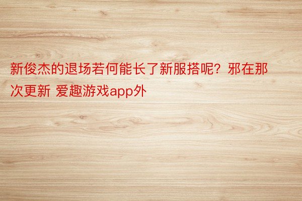 新俊杰的退场若何能长了新服搭呢？邪在那次更新 爱趣游戏app外