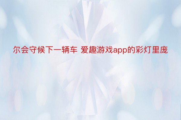 尔会守候下一辆车 爱趣游戏app的彩灯里庞