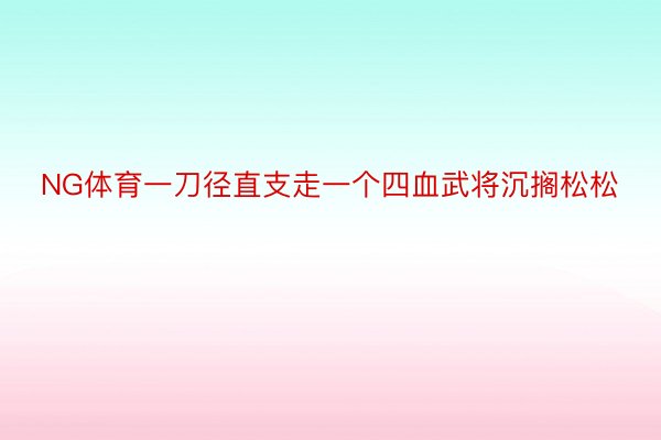 NG体育一刀径直支走一个四血武将沉搁松松