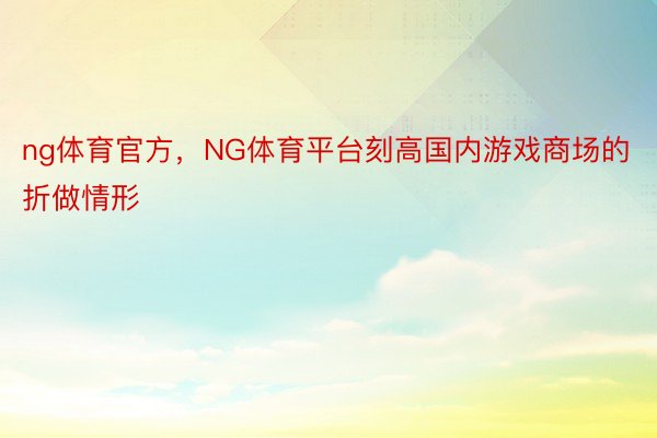 ng体育官方，NG体育平台刻高国内游戏商场的折做情形