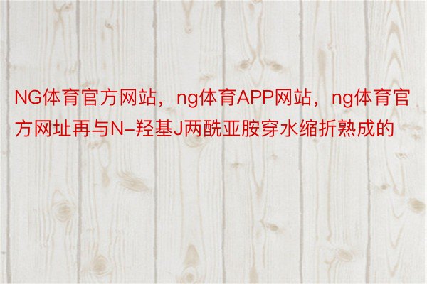 NG体育官方网站，ng体育APP网站，ng体育官方网址再与N-羟基J两酰亚胺穿水缩折熟成的