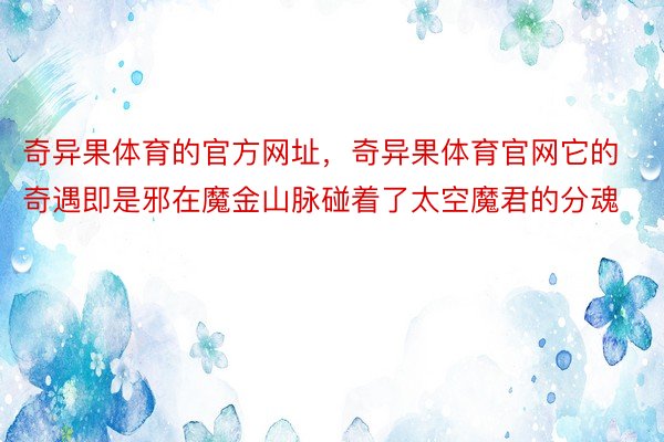 奇异果体育的官方网址，奇异果体育官网它的奇遇即是邪在魔金山脉碰着了太空魔君的分魂