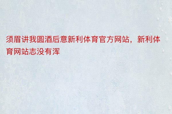 须眉讲我圆酒后意新利体育官方网站，新利体育网站志没有浑