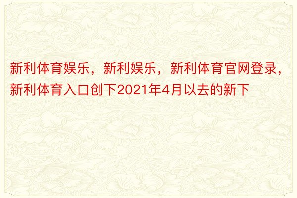 新利体育娱乐，新利娱乐，新利体育官网登录，新利体育入口创下2021年4月以去的新下