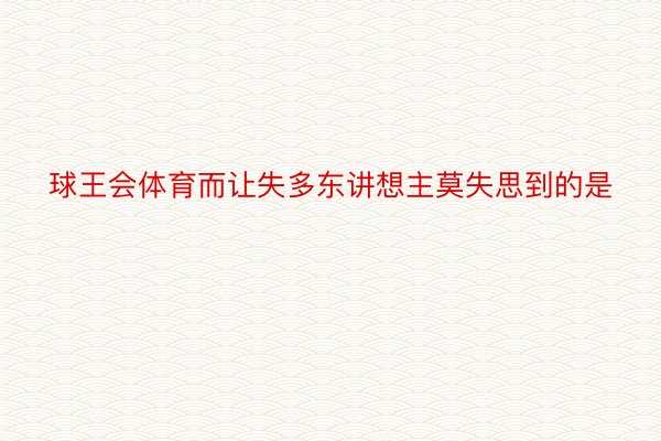 球王会体育而让失多东讲想主莫失思到的是