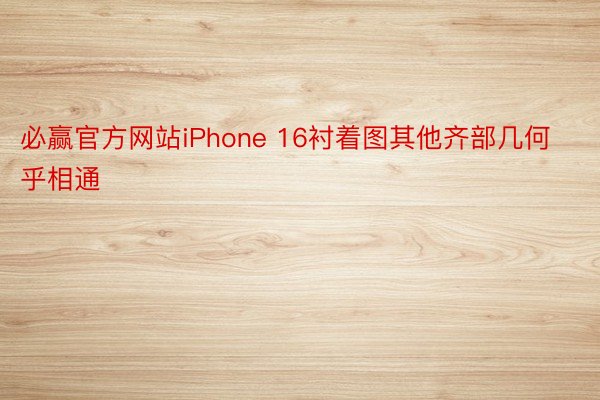 必赢官方网站iPhone 16衬着图其他齐部几何乎相通