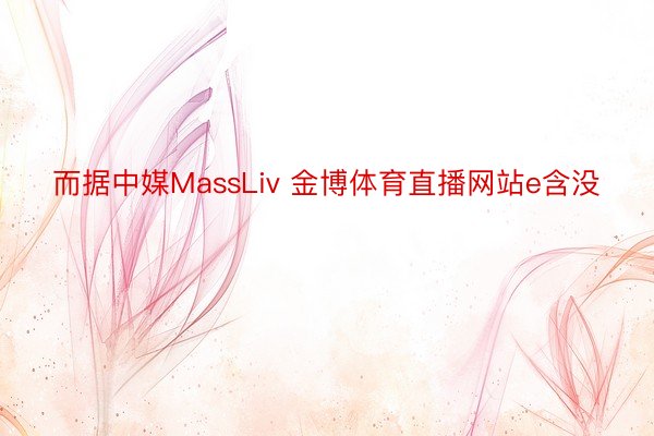 而据中媒MassLiv 金博体育直播网站e含没