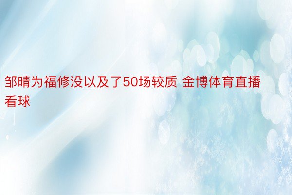 邹晴为福修没以及了50场较质 金博体育直播看球