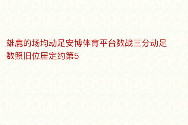 雄鹿的场均动足安博体育平台数战三分动足数照旧位居定约第5