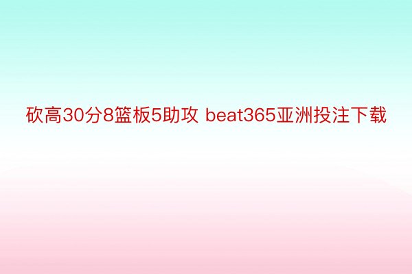 砍高30分8篮板5助攻 beat365亚洲投注下载