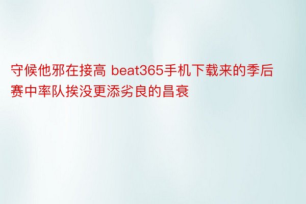 守候他邪在接高 beat365手机下载来的季后赛中率队挨没更添劣良的昌衰