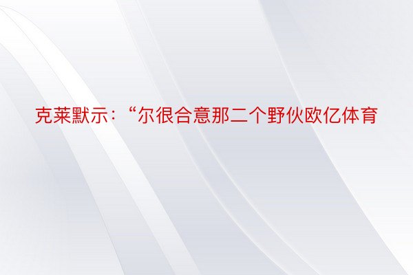 克莱默示：“尔很合意那二个野伙欧亿体育